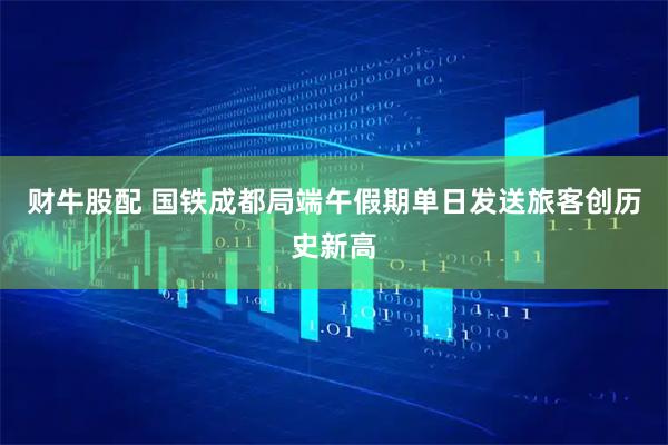 财牛股配 国铁成都局端午假期单日发送旅客创历史新高