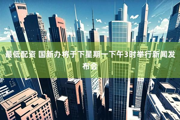 最低配资 国新办将于下星期一下午3时举行新闻发布会