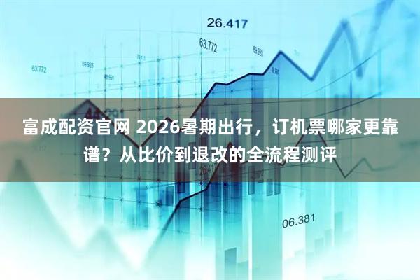 富成配资官网 2026暑期出行,订机票哪家更靠谱?从比价到退改的全流程测评