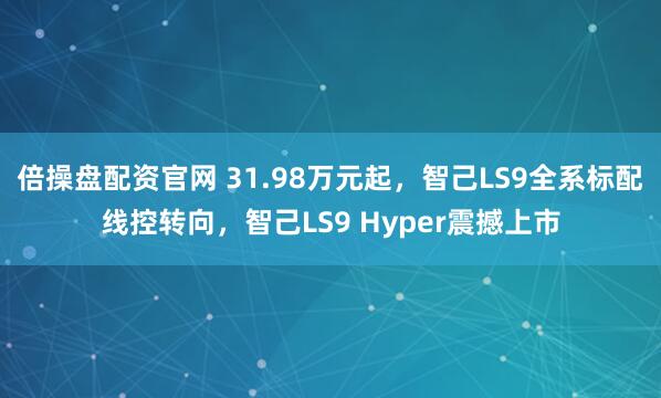 倍操盘配资官网 31.98万元起,智己LS9全系标配线控转向,智己LS9 Hyper震撼上市