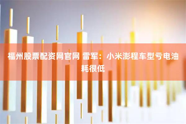 福州股票配资网官网 雷军：小米澎程车型亏电油耗很低