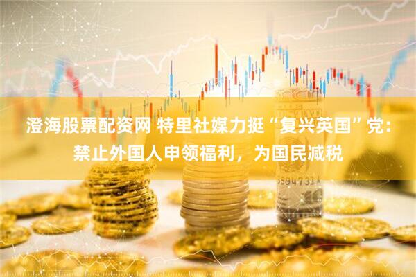 澄海股票配资网 特里社媒力挺“复兴英国”党:禁止外国人申领福利,为国民减税