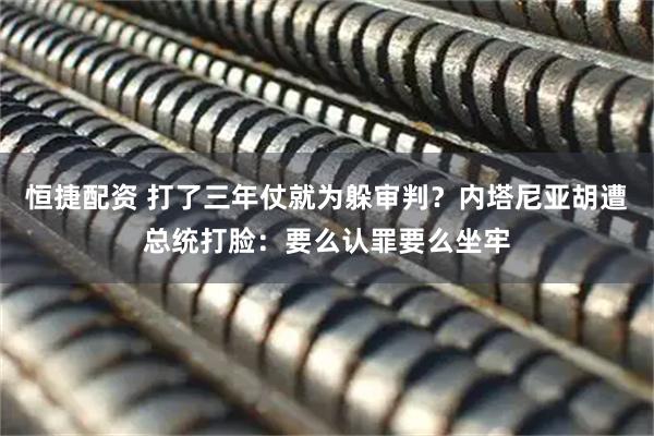 恒捷配资 打了三年仗就为躲审判？内塔尼亚胡遭总统打脸：要么认罪要么坐牢