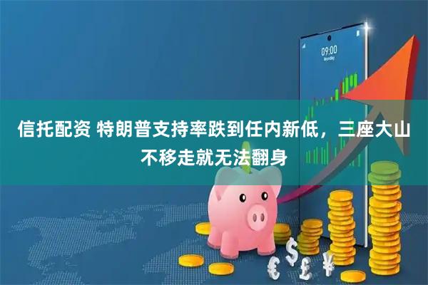 信托配资 特朗普支持率跌到任内新低，三座大山不移走就无法翻身