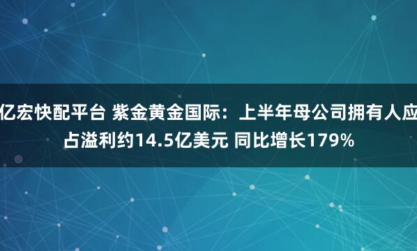 亿宏快配平台 紫金黄金国际：上半年母公司拥有人应占溢利约14.5亿美元 同比增长179%