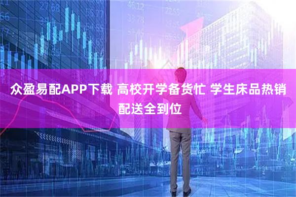 众盈易配APP下载 高校开学备货忙 学生床品热销 配送全到位