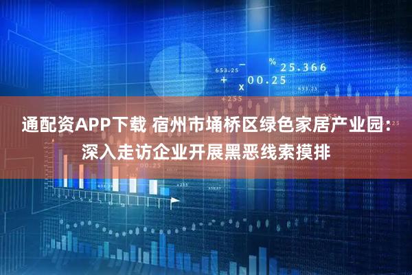 通配资APP下载 宿州市埇桥区绿色家居产业园：深入走访企业开展黑恶线索摸排