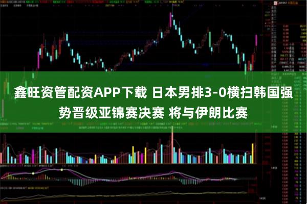 鑫旺资管配资APP下载 日本男排3-0横扫韩国强势晋级亚锦赛决赛 将与伊朗比赛