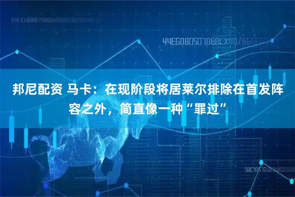邦尼配资 马卡：在现阶段将居莱尔排除在首发阵容之外，简直像一种“罪过”