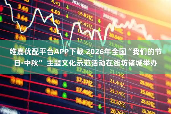 维嘉优配平台APP下载 2026年全国“我们的节日·中秋” 主题文化示范活动在潍坊诸城举办
