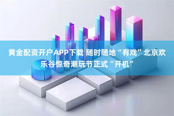 黄金配资开户APP下载 随时随地“有戏”北京欢乐谷惊奇潮玩节正式“开机”