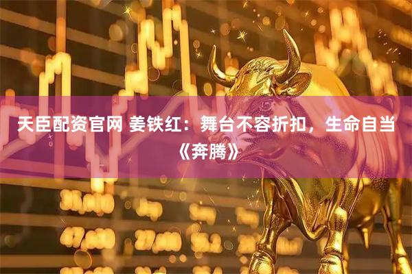 天臣配资官网 姜铁红：舞台不容折扣，生命自当《奔腾》