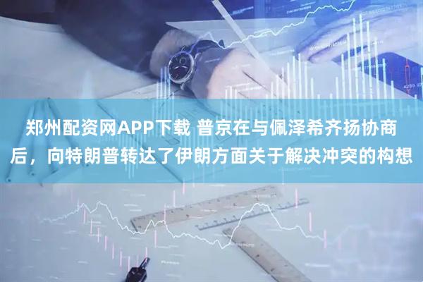 郑州配资网APP下载 普京在与佩泽希齐扬协商后，向特朗普转达了伊朗方面关于解决冲突的构想