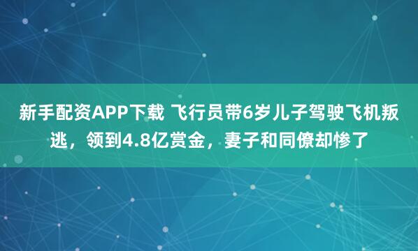 新手配资APP下载 飞行员带6岁儿子驾驶飞机叛逃，领到4.8亿赏金，妻子和同僚却惨了