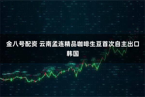 金八号配资 云南孟连精品咖啡生豆首次自主出口韩国