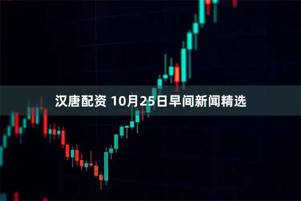 汉唐配资 10月25日早间新闻精选